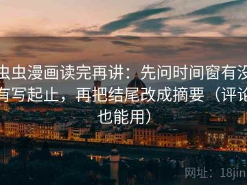 虫虫漫画读完再讲：先问时间窗有没有写起止，再把结尾改成摘要（评论也能用）