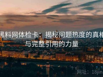 黑料网体检卡：揭秘问题热度的真相与完整引用的力量