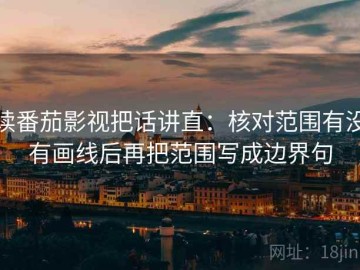 读番茄影视把话讲直：核对范围有没有画线后再把范围写成边界句