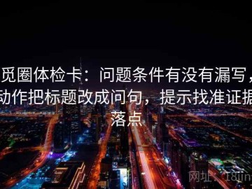 觅圈体检卡：问题条件有没有漏写，动作把标题改成问句，提示找准证据落点