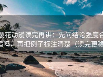 樱花动漫读完再讲：先问结论强度合适吗，再把例子标注清楚（读完更稳）
