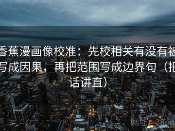 香蕉漫画像校准：先校相关有没有被写成因果，再把范围写成边界句（把话讲直）