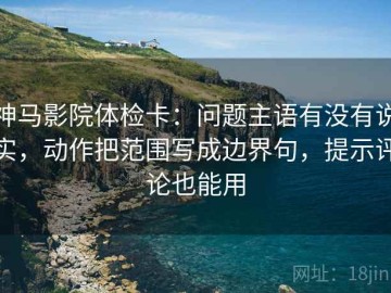 神马影院体检卡：问题主语有没有说实，动作把范围写成边界句，提示评论也能用