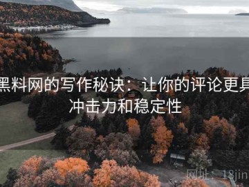 黑料网的写作秘诀：让你的评论更具冲击力和稳定性