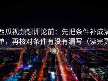 西瓜视频想评论前：先把条件补成清单，再核对条件有没有漏写（读完更稳）