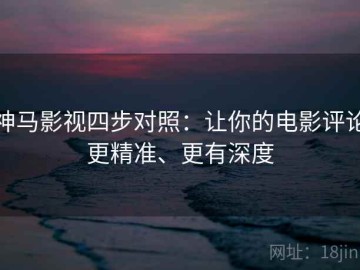神马影视四步对照：让你的电影评论更精准、更有深度