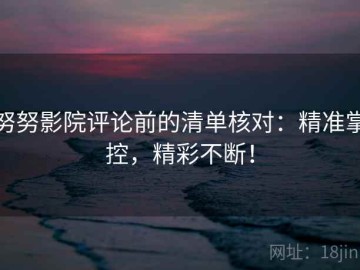努努影院评论前的清单核对：精准掌控，精彩不断！