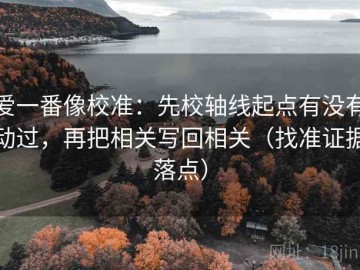 爱一番像校准：先校轴线起点有没有动过，再把相关写回相关（找准证据落点）