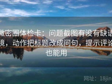 微密圈体检卡：问题截图有没有缺语境，动作把标题改成问句，提示评论也能用
