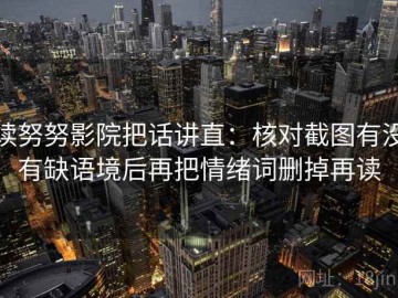 读努努影院把话讲直：核对截图有没有缺语境后再把情绪词删掉再读