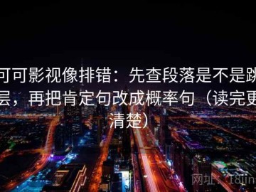 可可影视像排错：先查段落是不是跳层，再把肯定句改成概率句（读完更清楚）