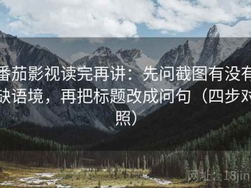 番茄影视读完再讲：先问截图有没有缺语境，再把标题改成问句（四步对照）