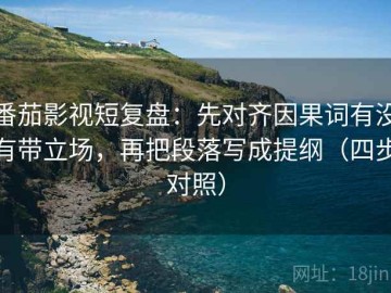 番茄影视短复盘：先对齐因果词有没有带立场，再把段落写成提纲（四步对照）