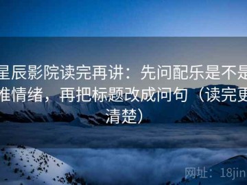 星辰影院读完再讲：先问配乐是不是推情绪，再把标题改成问句（读完更清楚）