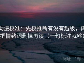 动漫校准：先校推断有没有越级，再把情绪词删掉再读（一句标注就够）