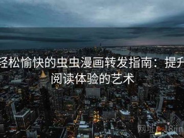 轻松愉快的虫虫漫画转发指南：提升阅读体验的艺术
