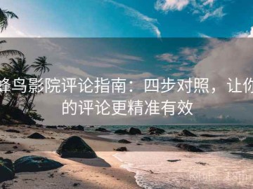 蜂鸟影院评论指南：四步对照，让你的评论更精准有效