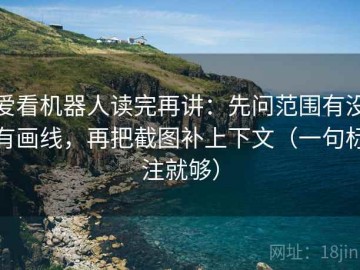 爱看机器人读完再讲：先问范围有没有画线，再把截图补上下文（一句标注就够）
