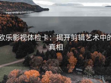 欧乐影视体检卡：揭开剪辑艺术中的真相