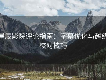 星辰影院评论指南：字幕优化与越级核对技巧