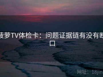 菠萝TV体检卡：问题证据链有没有断口