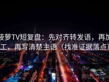 菠萝TV短复盘：先对齐转发语，再加工，再写清楚主语（找准证据落点）