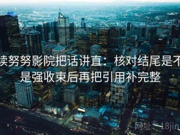 读努努影院把话讲直：核对结尾是不是强收束后再把引用补完整