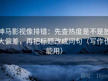 神马影视像排错：先查热度是不是放大偏差，再把标题改成问句（写作也能用）