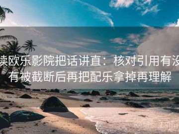 读欧乐影院把话讲直：核对引用有没有被截断后再把配乐拿掉再理解