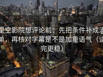 星空影院想评论前：先把条件补成清单，再核对字幕是不是加重语气（读完更稳）