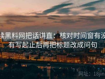 读黑料网把话讲直：核对时间窗有没有写起止后再把标题改成问句