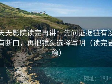 天天影院读完再讲：先问证据链有没有断口，再把镜头选择写明（读完更稳）