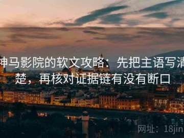 神马影院的软文攻略：先把主语写清楚，再核对证据链有没有断口