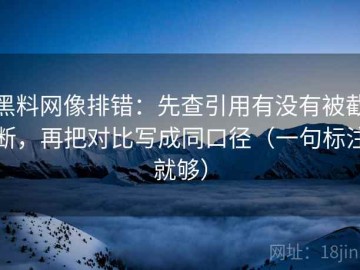 黑料网像排错：先查引用有没有被截断，再把对比写成同口径（一句标注就够）