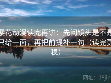 樱花动漫读完再讲：先问镜头是不是只给一面，再把前提补一句（读完更稳）