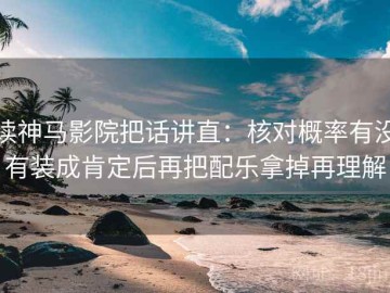 读神马影院把话讲直：核对概率有没有装成肯定后再把配乐拿掉再理解