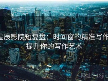 星辰影院短复盘：时间窗的精准写作，提升你的写作艺术
