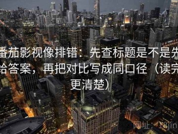 番茄影视像排错：先查标题是不是先给答案，再把对比写成同口径（读完更清楚）