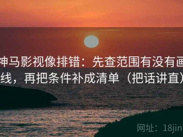 神马影视像排错：先查范围有没有画线，再把条件补成清单（把话讲直）