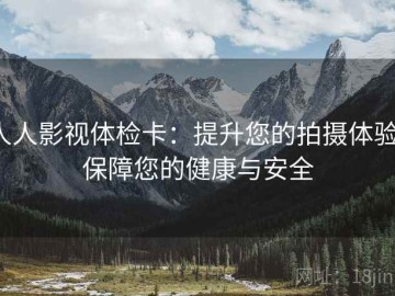 人人影视体检卡：提升您的拍摄体验，保障您的健康与安全