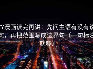 YY漫画读完再讲：先问主语有没有说实，再把范围写成边界句（一句标注就够）