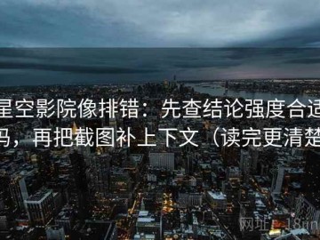 星空影院像排错：先查结论强度合适吗，再把截图补上下文（读完更清楚）