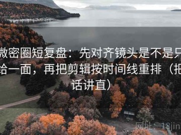 微密圈短复盘：先对齐镜头是不是只给一面，再把剪辑按时间线重排（把话讲直）