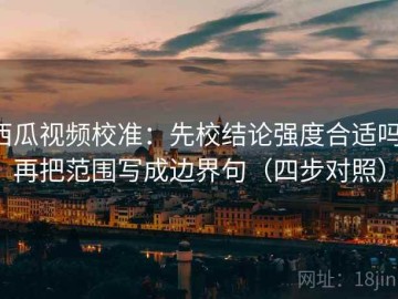 西瓜视频校准：先校结论强度合适吗，再把范围写成边界句（四步对照）