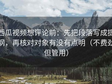 西瓜视频想评论前：先把段落写成提纲，再核对对象有没有点明（不费劲但管用）