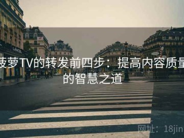 菠萝TV的转发前四步：提高内容质量的智慧之道