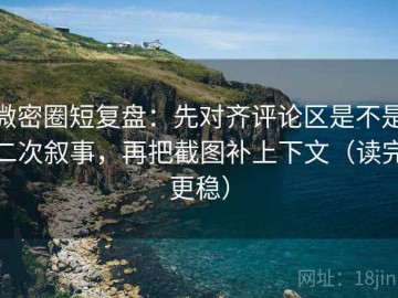 微密圈短复盘：先对齐评论区是不是二次叙事，再把截图补上下文（读完更稳）