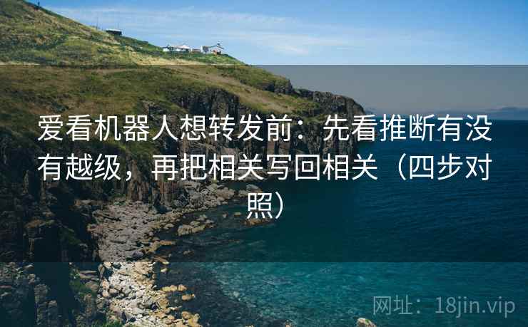 爱看机器人想转发前:先看推断有没有越级,再把相关写回相关(四步对照) 爱看机器人想转发前:先看推断有没有越级,再把相关写回相关(四步对照)