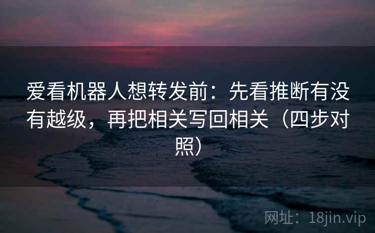 爱看机器人想转发前:先看推断有没有越级,再把相关写回相关(四步对照) 爱看机器人想转发前:先看推断有没有越级,再把相关写回相关(四步对照)