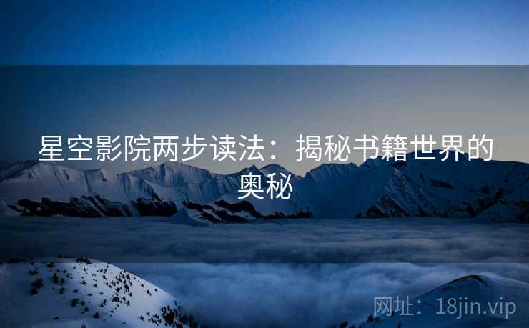 星空影院两步读法:揭秘书籍世界的奥秘 星空影院两步读法:揭秘书籍世界的奥秘